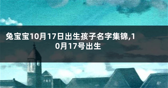 兔宝宝10月17日出生孩子名字集锦,10月17号出生