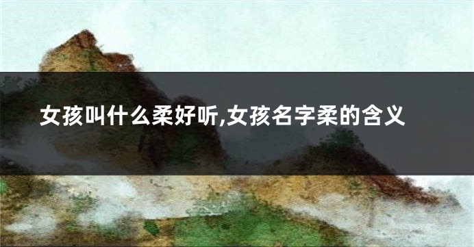 女孩叫什么柔好听,女孩名字柔的含义