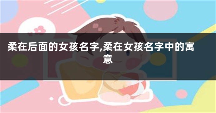 柔在后面的女孩名字,柔在女孩名字中的寓意