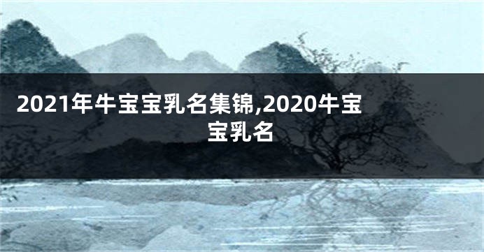 2021年牛宝宝乳名集锦,2020牛宝宝乳名