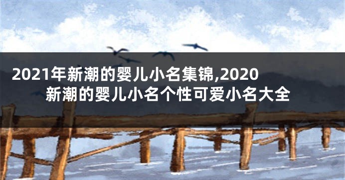 2021年新潮的婴儿小名集锦,2020新潮的婴儿小名个性可爱小名大全