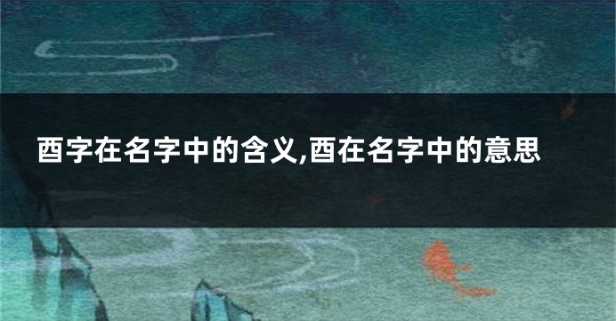 酉字在名字中的含义,酉在名字中的意思