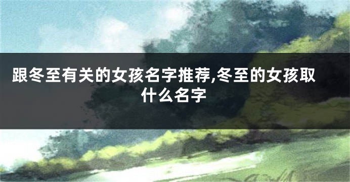 跟冬至有关的女孩名字推荐,冬至的女孩取什么名字