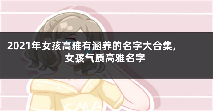 2021年女孩高雅有涵养的名字大合集,女孩气质高雅名字