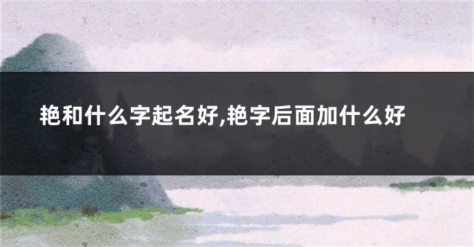 艳和什么字起名好,艳字后面加什么好