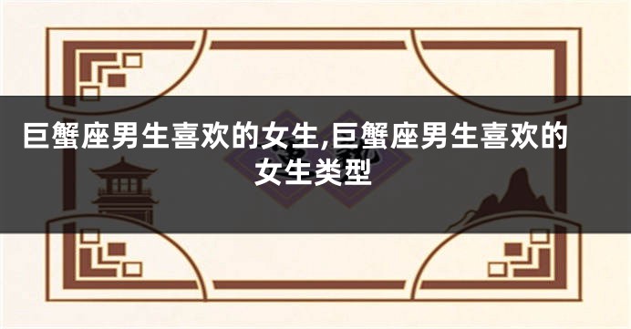 巨蟹座男生喜欢的女生,巨蟹座男生喜欢的女生类型