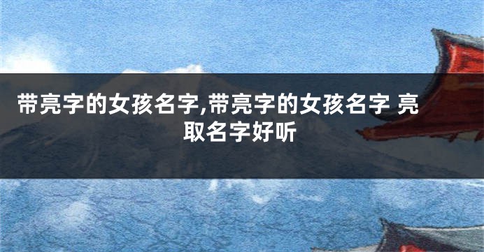 带亮字的女孩名字,带亮字的女孩名字 亮取名字好听