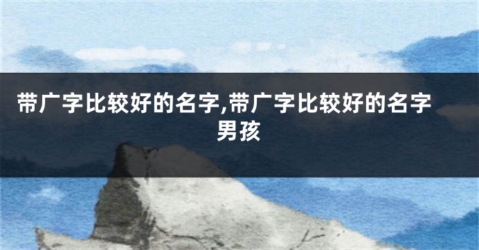 带广字比较好的名字,带广字比较好的名字男孩