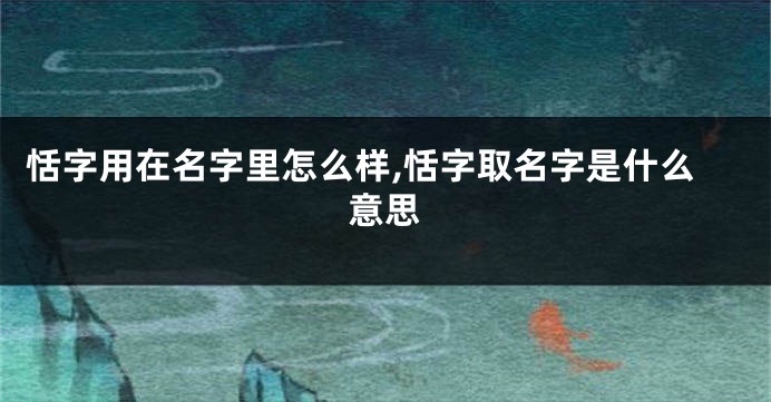 恬字用在名字里怎么样,恬字取名字是什么意思