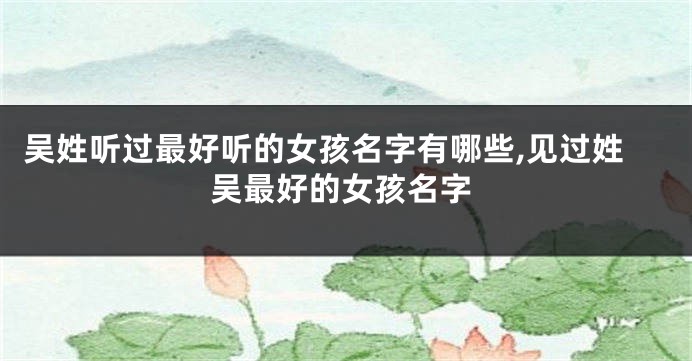 吴姓听过最好听的女孩名字有哪些,见过姓吴最好的女孩名字