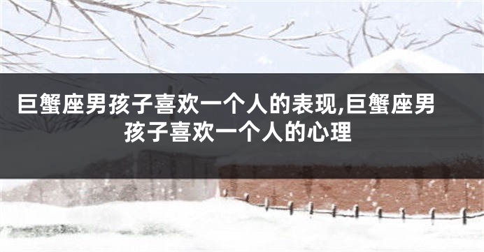 巨蟹座男孩子喜欢一个人的表现,巨蟹座男孩子喜欢一个人的心理