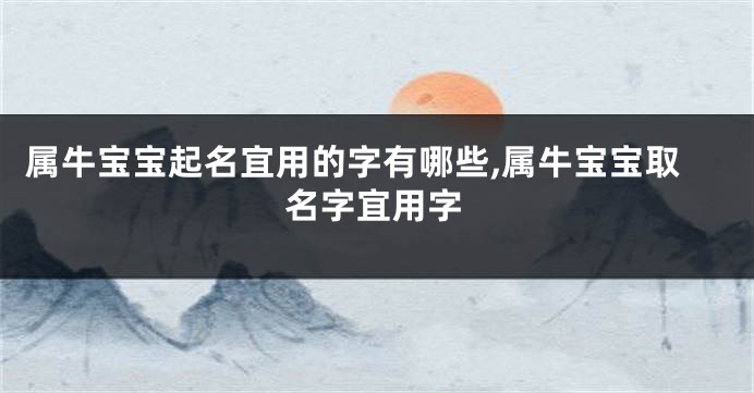 属牛宝宝起名宜用的字有哪些,属牛宝宝取名字宜用字