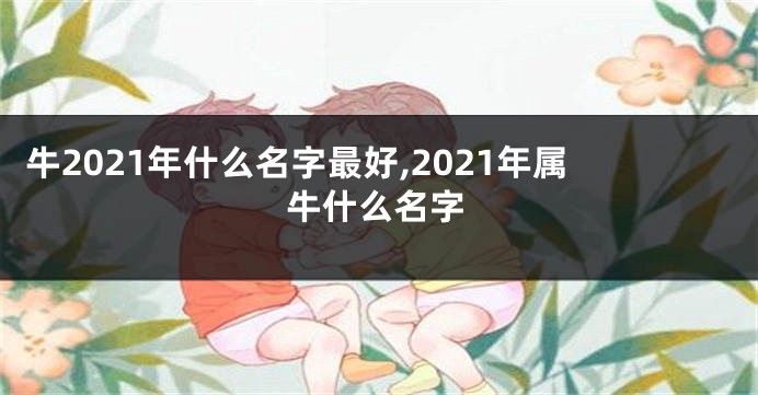 牛2021年什么名字最好,2021年属牛什么名字