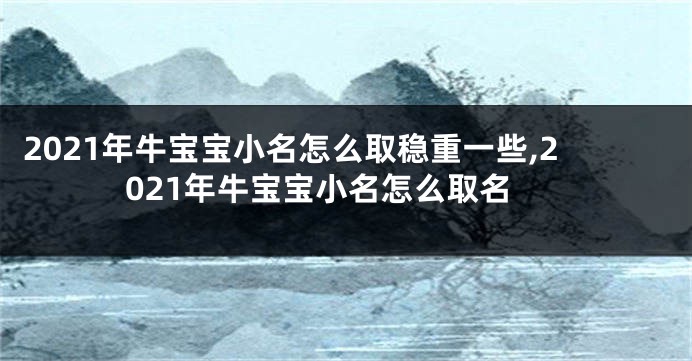 2021年牛宝宝小名怎么取稳重一些,2021年牛宝宝小名怎么取名