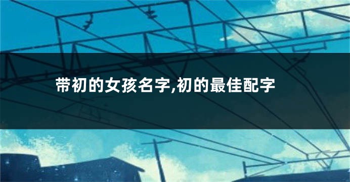 带初的女孩名字,初的最佳配字