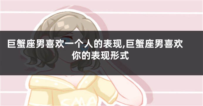 巨蟹座男喜欢一个人的表现,巨蟹座男喜欢你的表现形式