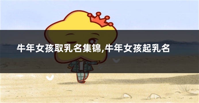 牛年女孩取乳名集锦,牛年女孩起乳名