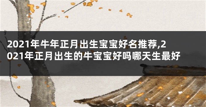 2021年牛年正月出生宝宝好名推荐,2021年正月出生的牛宝宝好吗哪天生最好