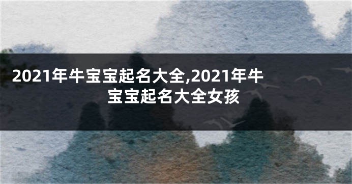 2021年牛宝宝起名大全,2021年牛宝宝起名大全女孩