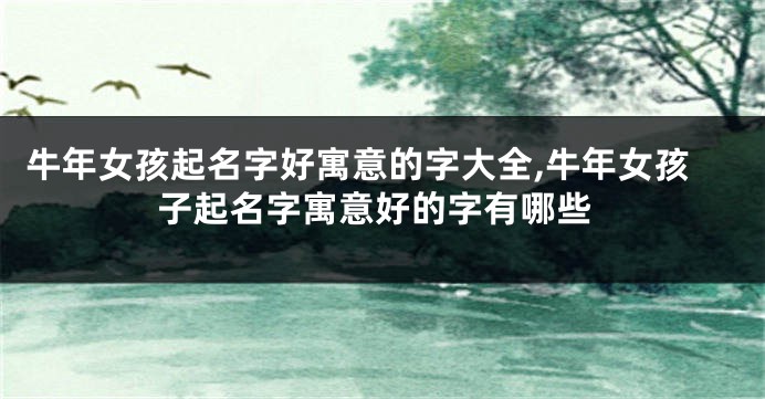 牛年女孩起名字好寓意的字大全,牛年女孩子起名字寓意好的字有哪些
