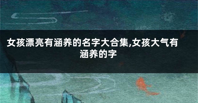 女孩漂亮有涵养的名字大合集,女孩大气有涵养的字