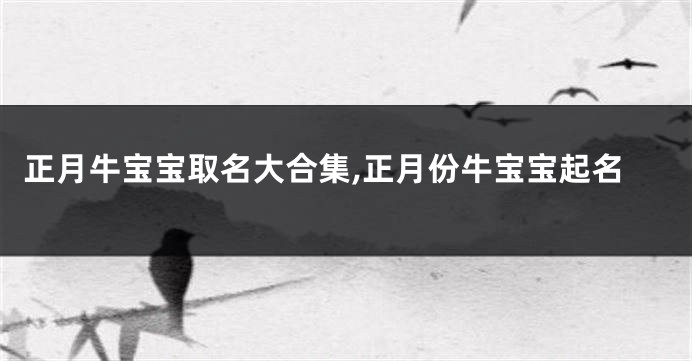 正月牛宝宝取名大合集,正月份牛宝宝起名