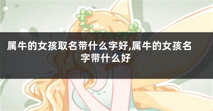 属牛的女孩取名带什么字好,属牛的女孩名字带什么好