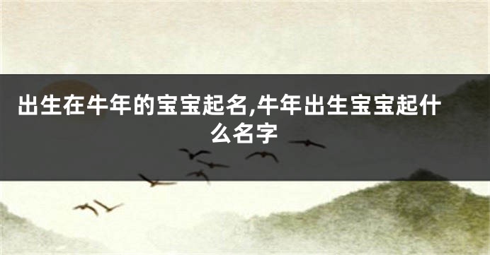 出生在牛年的宝宝起名,牛年出生宝宝起什么名字