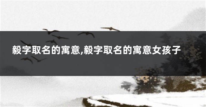 毅字取名的寓意,毅字取名的寓意女孩子