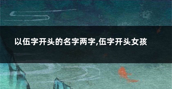 以伍字开头的名字两字,伍字开头女孩