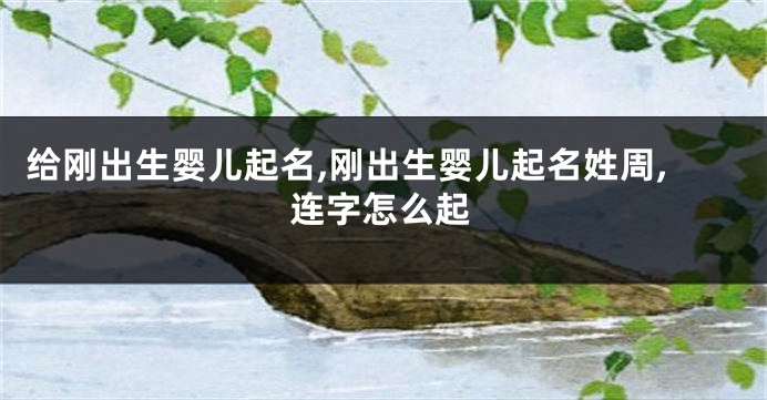 给刚出生婴儿起名,刚出生婴儿起名姓周,连字怎么起