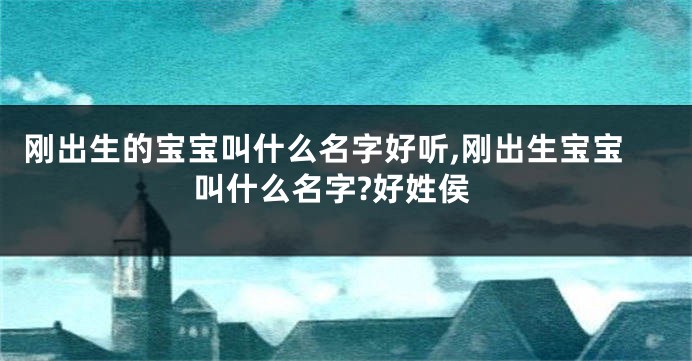 刚出生的宝宝叫什么名字好听,刚出生宝宝叫什么名字?好姓侯