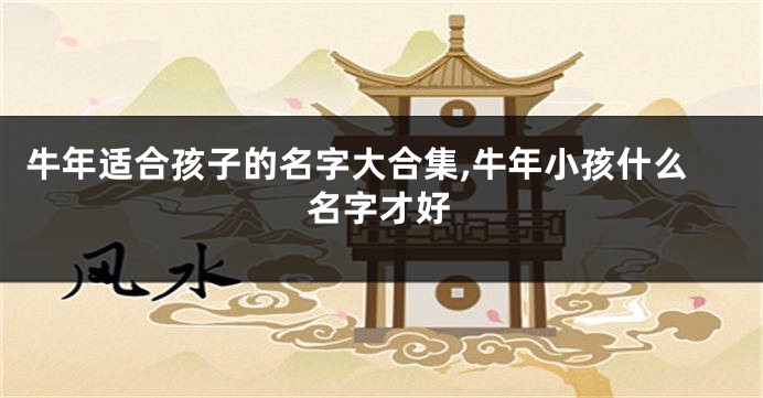 牛年适合孩子的名字大合集,牛年小孩什么名字才好