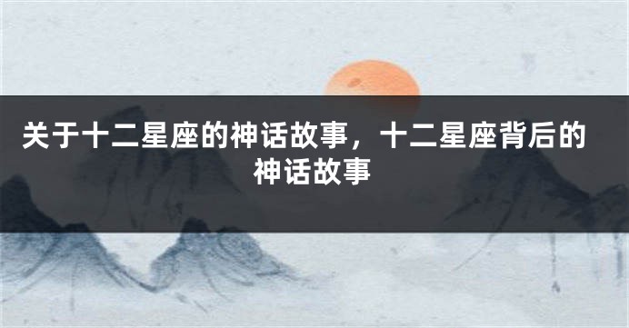 关于十二星座的神话故事,十二星座背后的神话故事