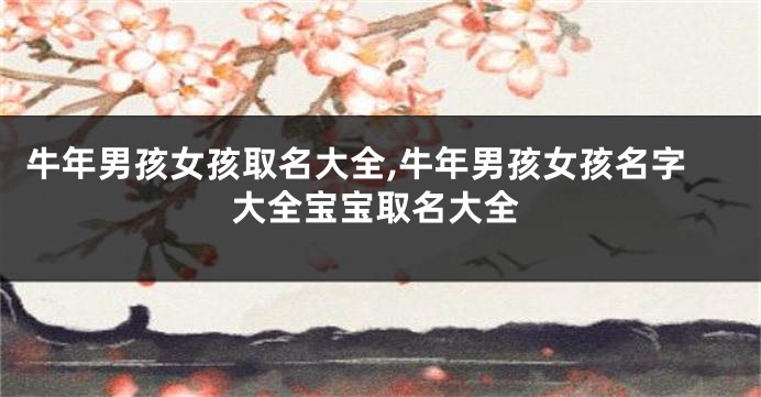 牛年男孩女孩取名大全,牛年男孩女孩名字大全宝宝取名大全