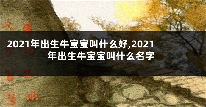 2021年出生牛宝宝叫什么好,2021年出生牛宝宝叫什么名字