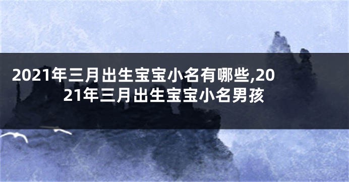 2021年三月出生宝宝小名有哪些,2021年三月出生宝宝小名男孩