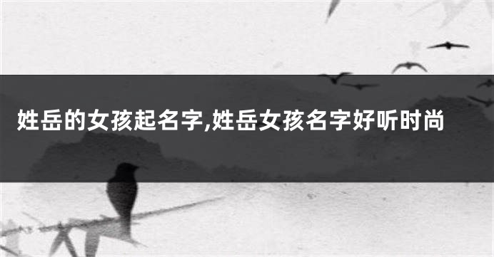 姓岳的女孩起名字,姓岳女孩名字好听时尚