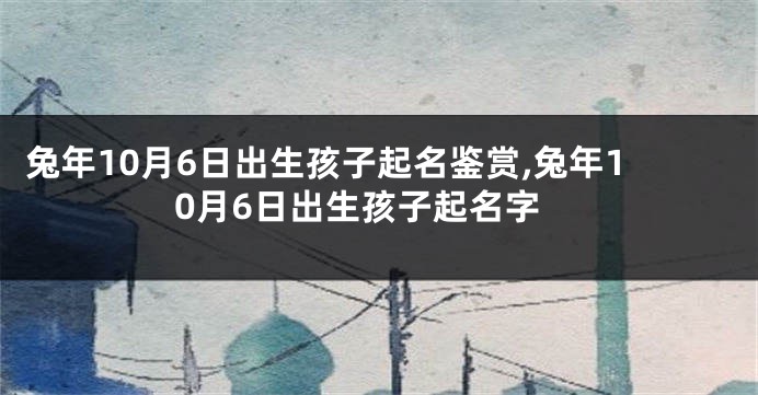 兔年10月6日出生孩子起名鉴赏,兔年10月6日出生孩子起名字