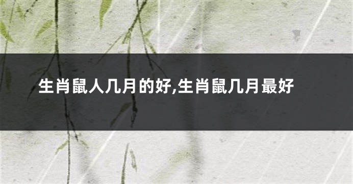 生肖鼠人几月的好,生肖鼠几月最好