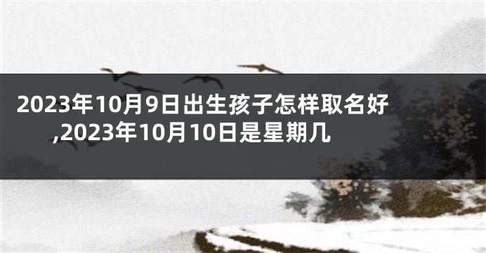 2023年10月9日出生孩子怎样取名好,2023年10月10日是星期几