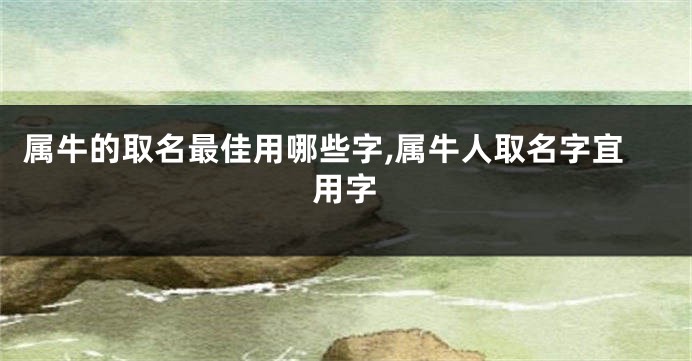 属牛的取名最佳用哪些字,属牛人取名字宜用字