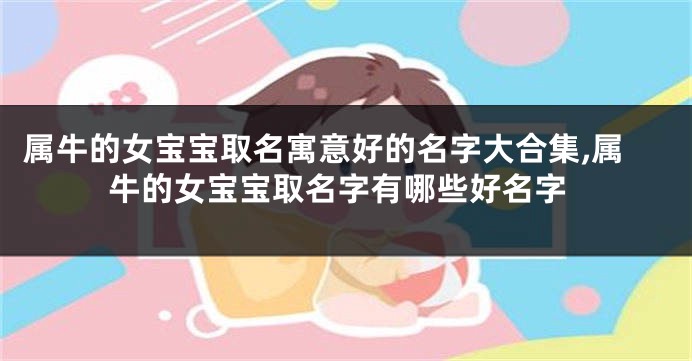 属牛的女宝宝取名寓意好的名字大合集,属牛的女宝宝取名字有哪些好名字
