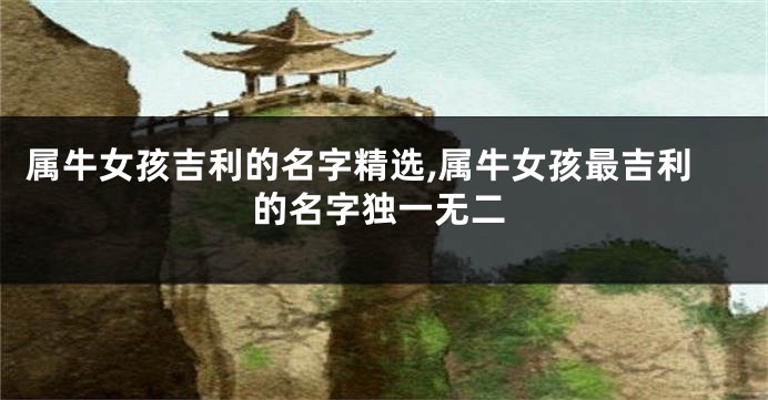 属牛女孩吉利的名字精选,属牛女孩最吉利的名字独一无二