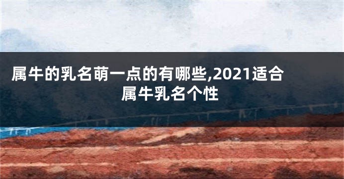 属牛的乳名萌一点的有哪些,2021适合属牛乳名个性