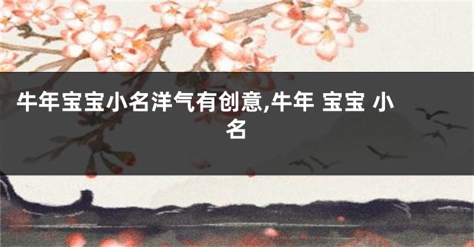 牛年宝宝小名洋气有创意,牛年 宝宝 小名