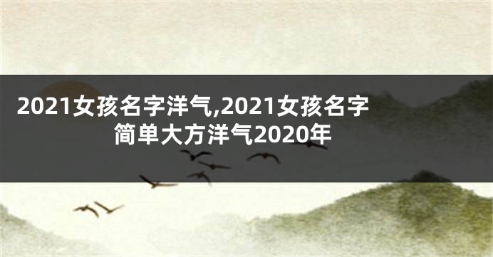 2021女孩名字洋气,2021女孩名字简单大方洋气2020年