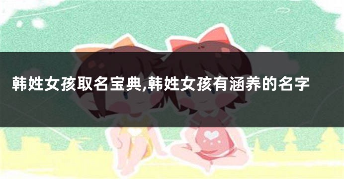 韩姓女孩取名宝典,韩姓女孩有涵养的名字
