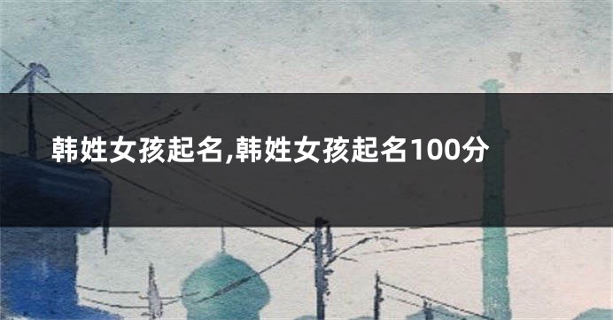 韩姓女孩起名,韩姓女孩起名100分