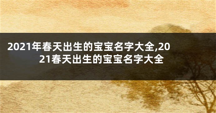 2021年春天出生的宝宝名字大全,2021春天出生的宝宝名字大全